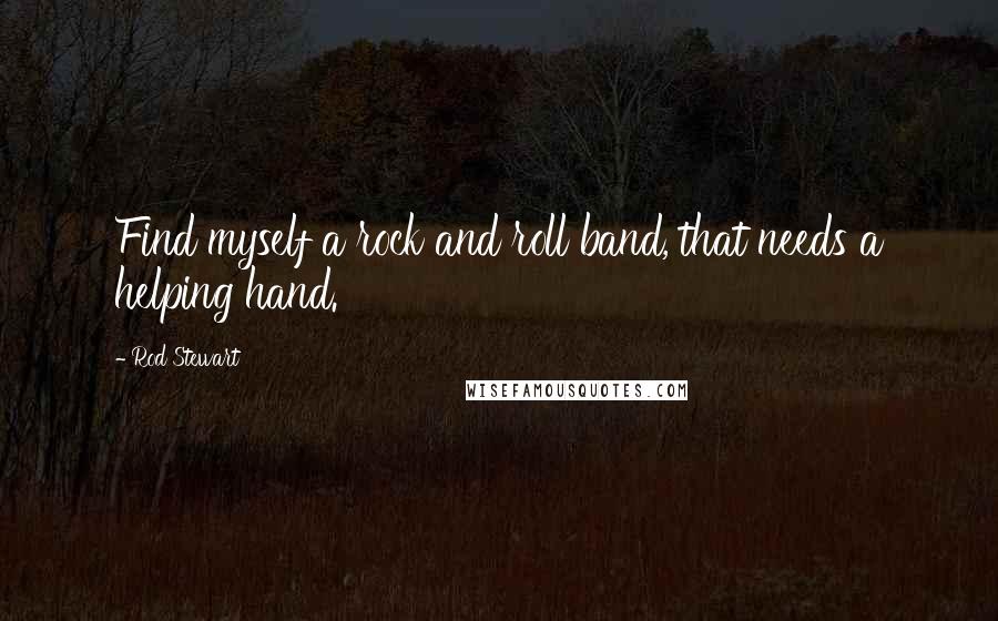 Rod Stewart Quotes: Find myself a rock and roll band, that needs a helping hand.
