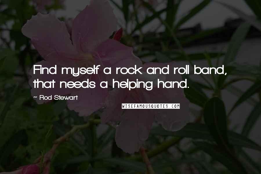 Rod Stewart Quotes: Find myself a rock and roll band, that needs a helping hand.