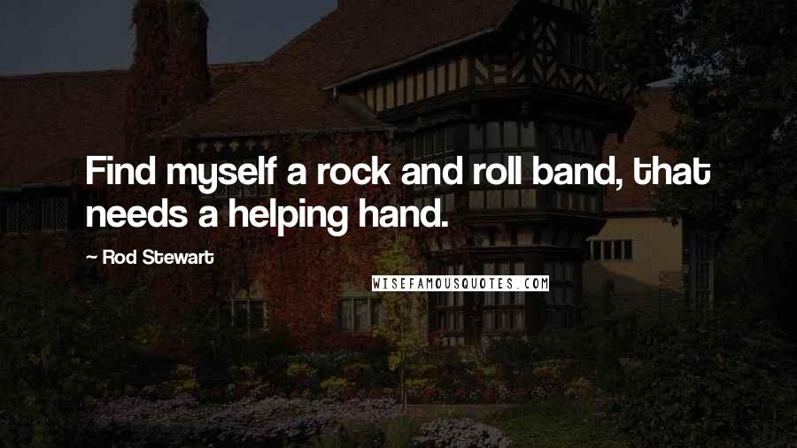 Rod Stewart Quotes: Find myself a rock and roll band, that needs a helping hand.