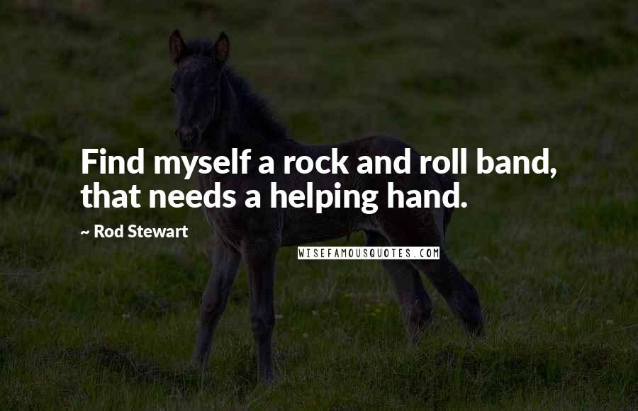 Rod Stewart Quotes: Find myself a rock and roll band, that needs a helping hand.