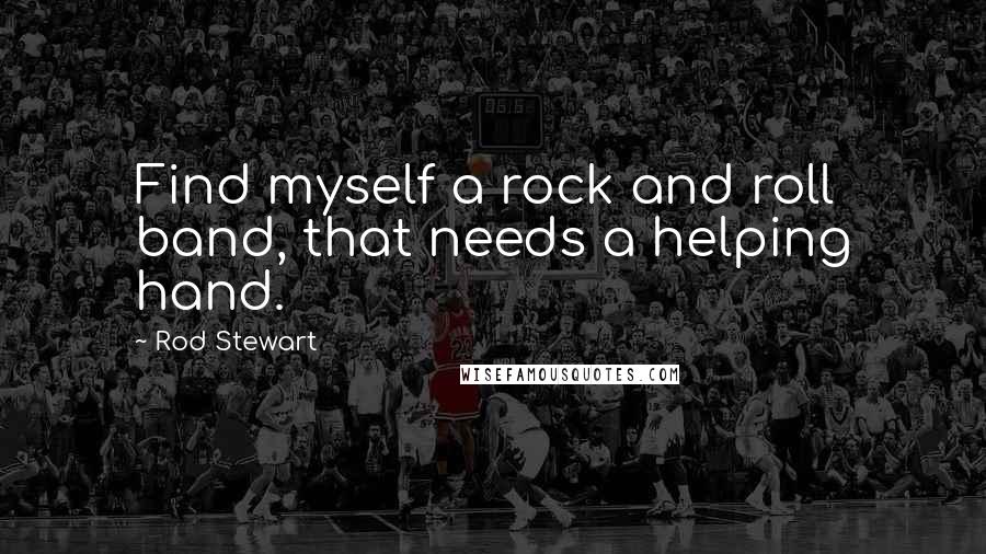 Rod Stewart Quotes: Find myself a rock and roll band, that needs a helping hand.