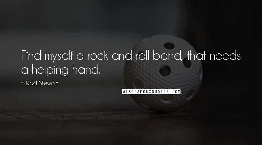 Rod Stewart Quotes: Find myself a rock and roll band, that needs a helping hand.