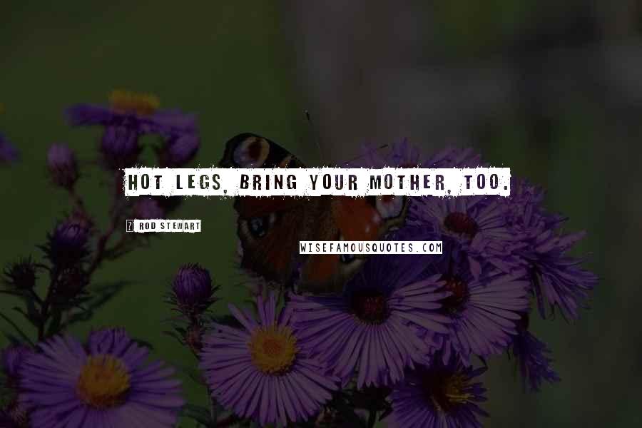 Rod Stewart Quotes: Hot legs, bring your Mother, too.