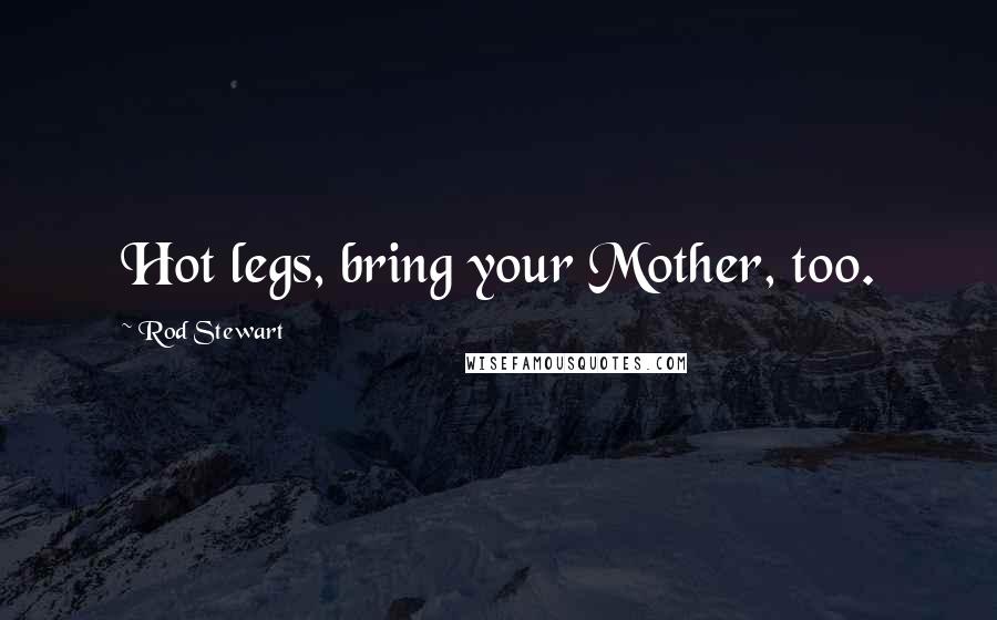 Rod Stewart Quotes: Hot legs, bring your Mother, too.