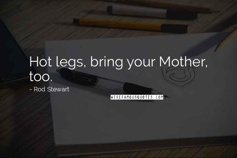 Rod Stewart Quotes: Hot legs, bring your Mother, too.