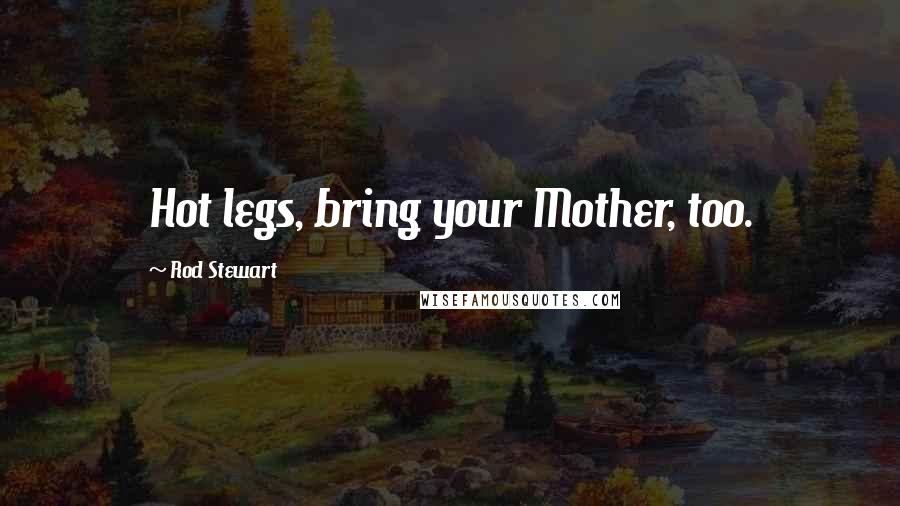 Rod Stewart Quotes: Hot legs, bring your Mother, too.