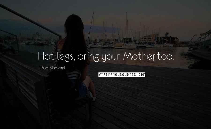 Rod Stewart Quotes: Hot legs, bring your Mother, too.