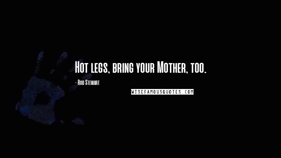 Rod Stewart Quotes: Hot legs, bring your Mother, too.