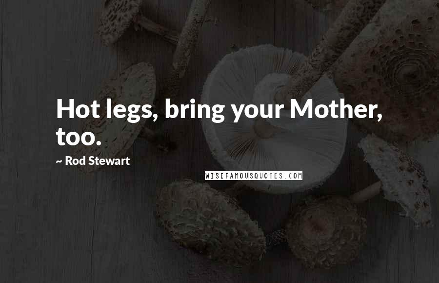 Rod Stewart Quotes: Hot legs, bring your Mother, too.