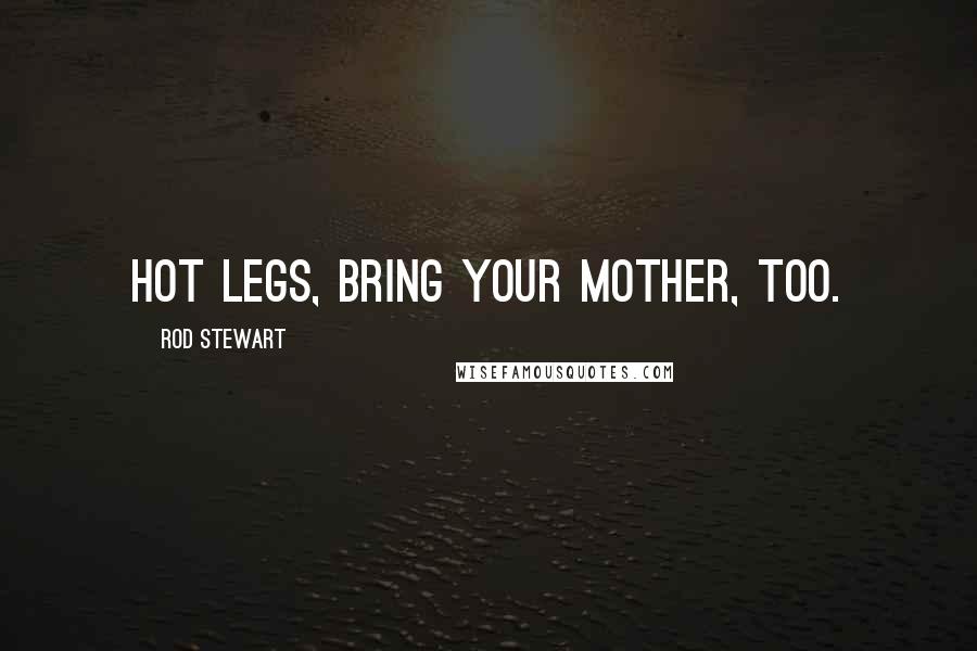 Rod Stewart Quotes: Hot legs, bring your Mother, too.