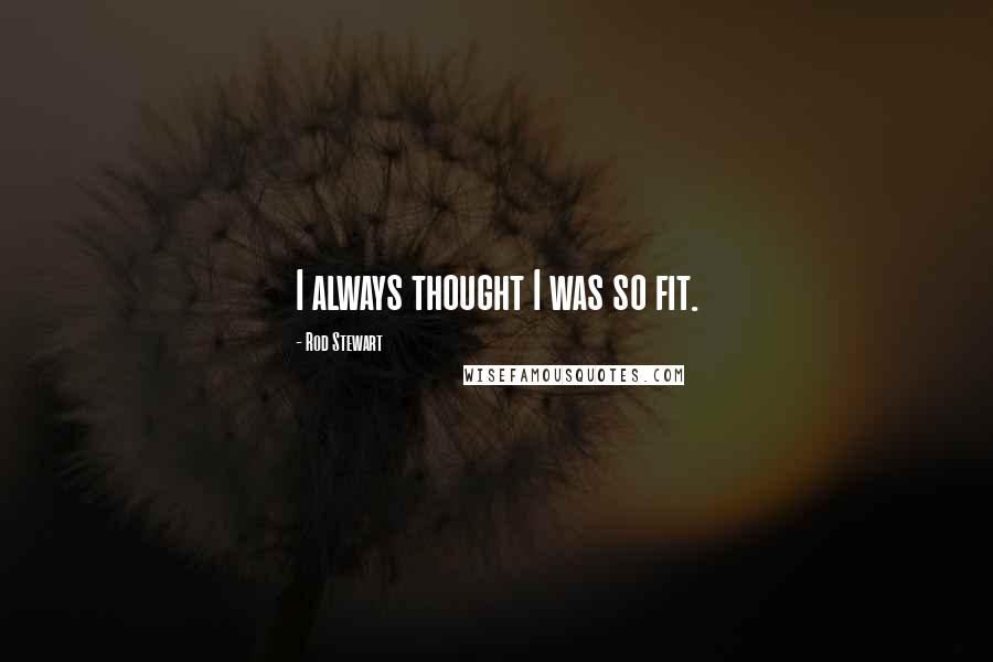 Rod Stewart Quotes: I always thought I was so fit.