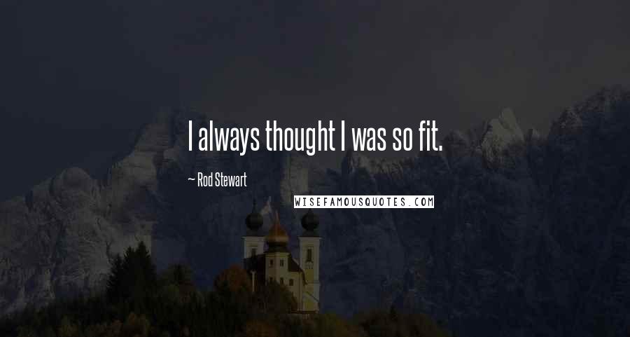 Rod Stewart Quotes: I always thought I was so fit.