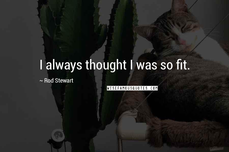 Rod Stewart Quotes: I always thought I was so fit.