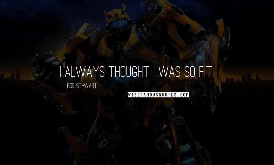 Rod Stewart Quotes: I always thought I was so fit.