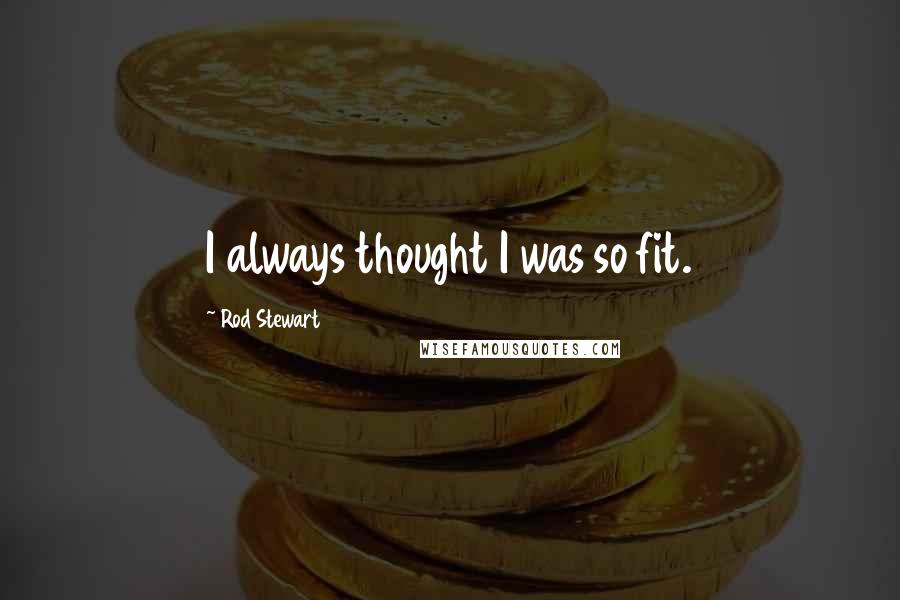 Rod Stewart Quotes: I always thought I was so fit.