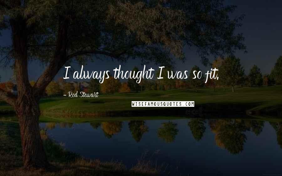 Rod Stewart Quotes: I always thought I was so fit.