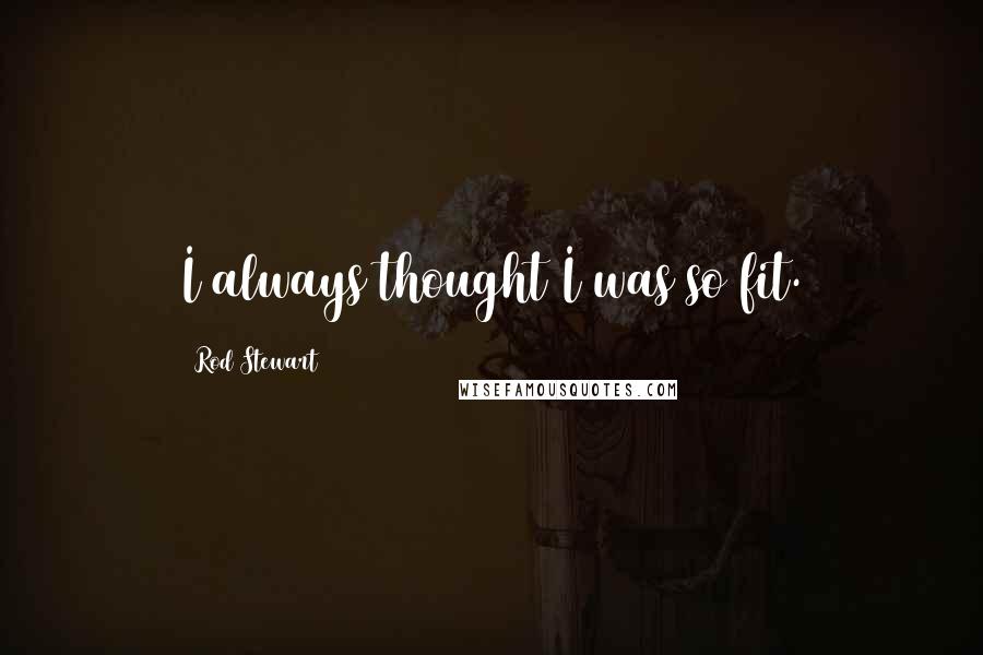 Rod Stewart Quotes: I always thought I was so fit.
