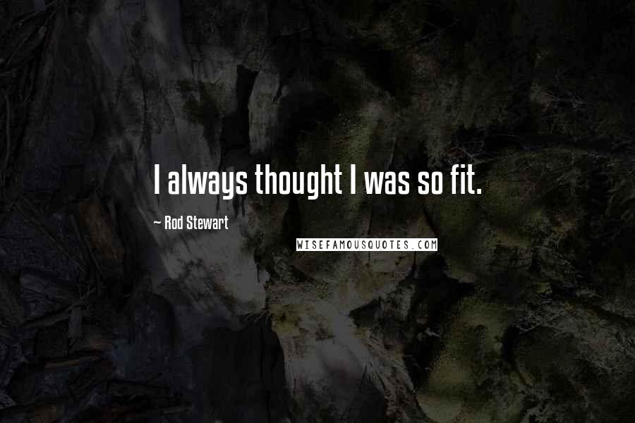 Rod Stewart Quotes: I always thought I was so fit.