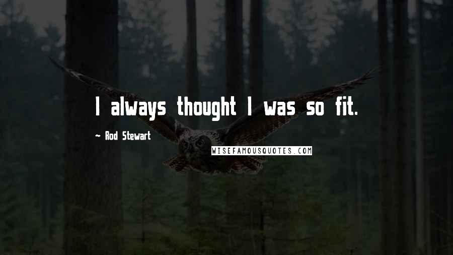 Rod Stewart Quotes: I always thought I was so fit.