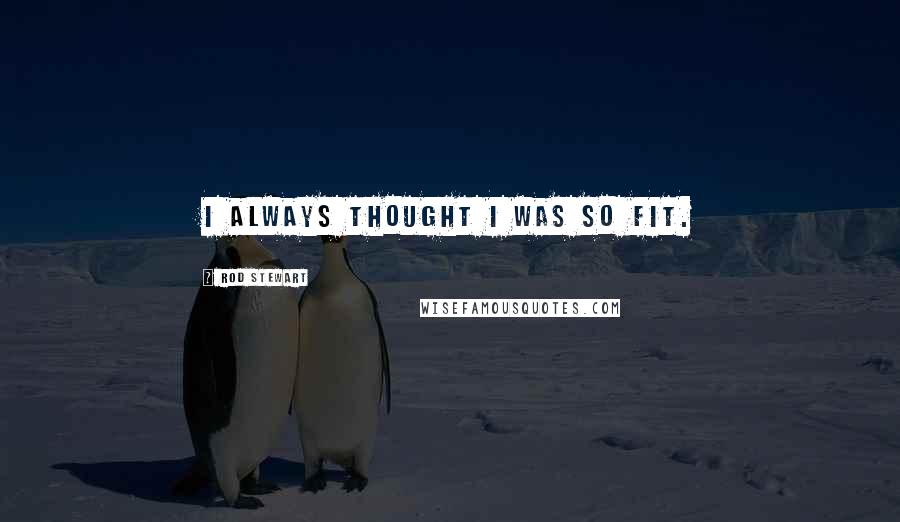 Rod Stewart Quotes: I always thought I was so fit.