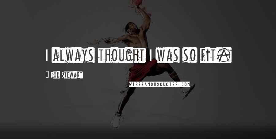 Rod Stewart Quotes: I always thought I was so fit.