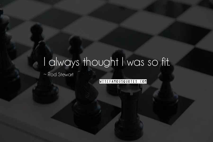 Rod Stewart Quotes: I always thought I was so fit.