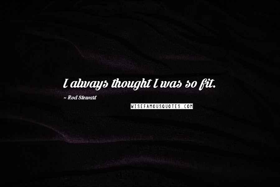 Rod Stewart Quotes: I always thought I was so fit.
