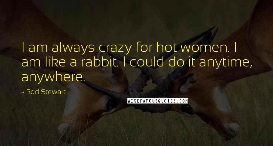 Rod Stewart Quotes: I am always crazy for hot women. I am like a rabbit. I could do it anytime, anywhere.