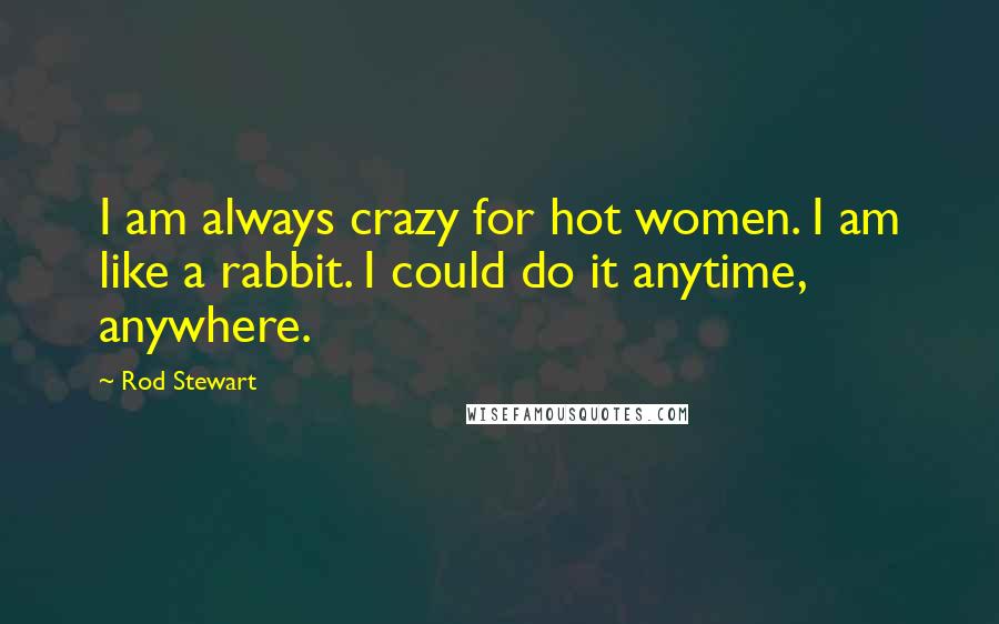 Rod Stewart Quotes: I am always crazy for hot women. I am like a rabbit. I could do it anytime, anywhere.