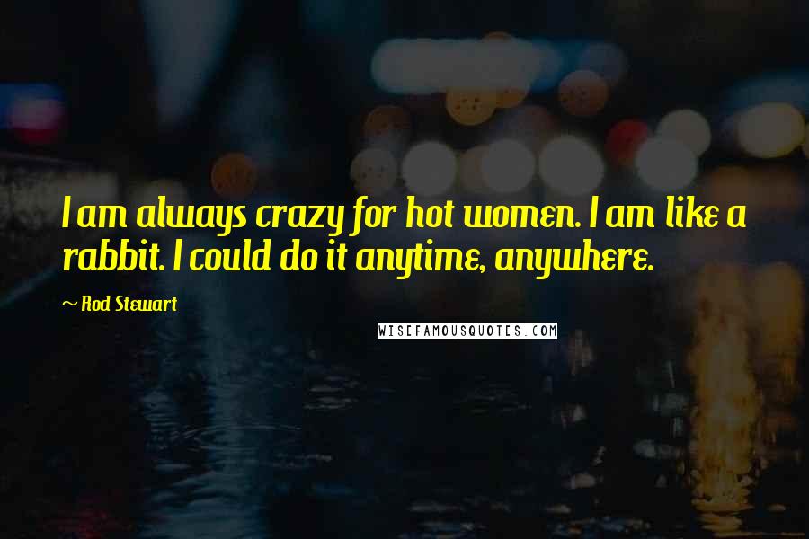 Rod Stewart Quotes: I am always crazy for hot women. I am like a rabbit. I could do it anytime, anywhere.