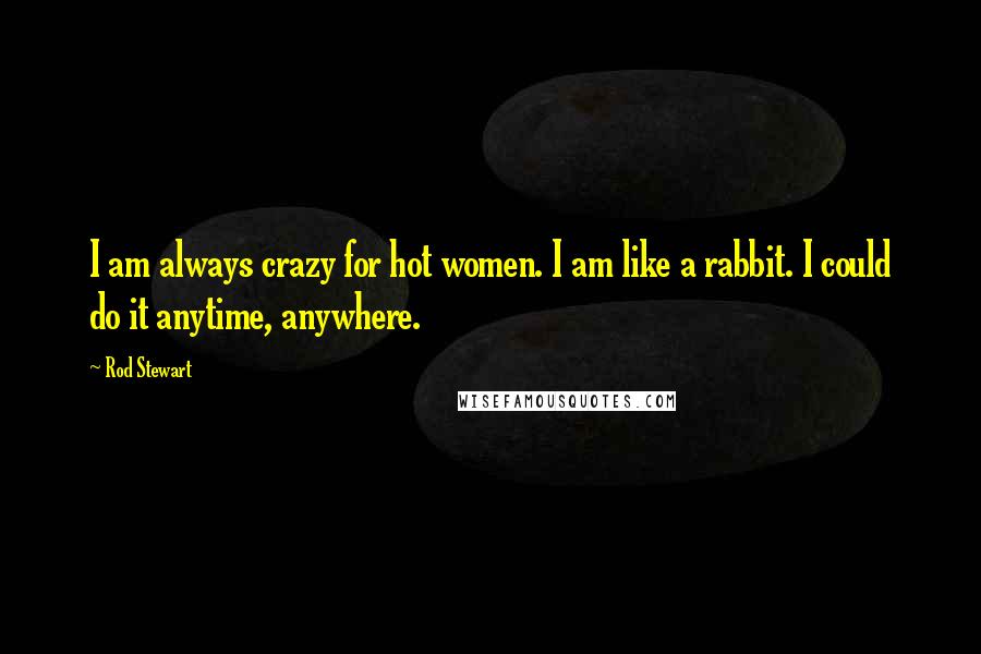 Rod Stewart Quotes: I am always crazy for hot women. I am like a rabbit. I could do it anytime, anywhere.