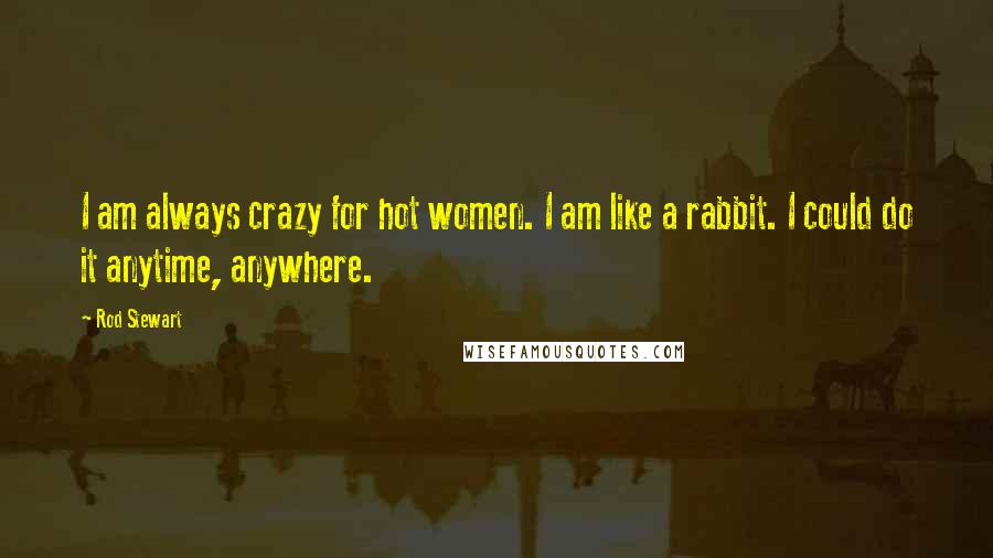 Rod Stewart Quotes: I am always crazy for hot women. I am like a rabbit. I could do it anytime, anywhere.