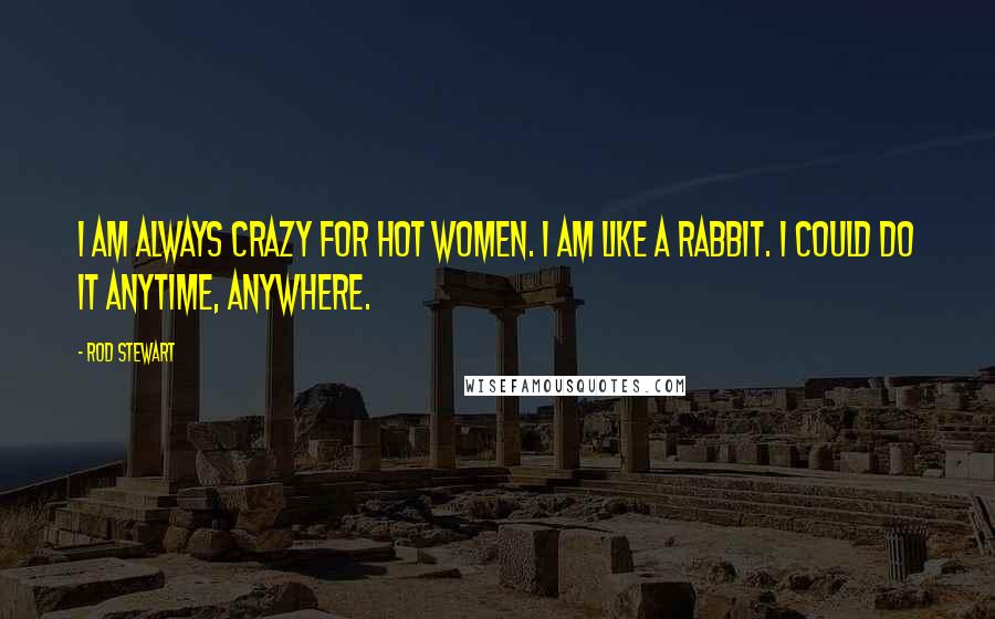 Rod Stewart Quotes: I am always crazy for hot women. I am like a rabbit. I could do it anytime, anywhere.
