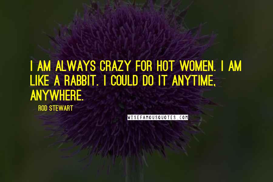 Rod Stewart Quotes: I am always crazy for hot women. I am like a rabbit. I could do it anytime, anywhere.