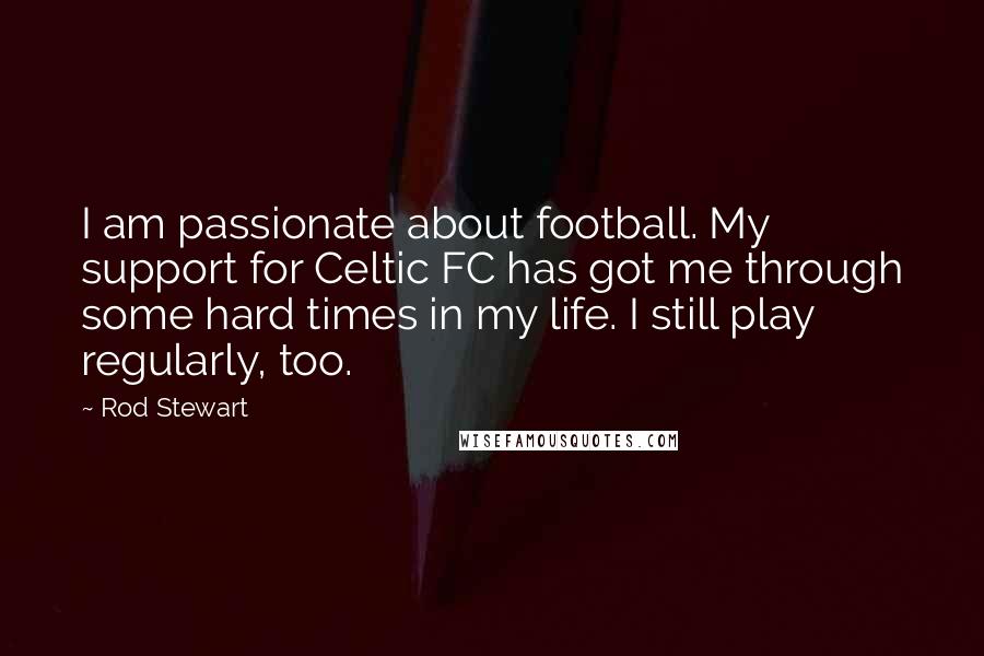 Rod Stewart Quotes: I am passionate about football. My support for Celtic FC has got me through some hard times in my life. I still play regularly, too.