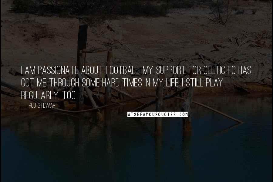 Rod Stewart Quotes: I am passionate about football. My support for Celtic FC has got me through some hard times in my life. I still play regularly, too.