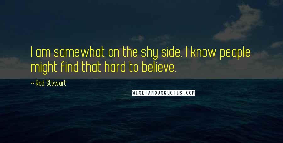 Rod Stewart Quotes: I am somewhat on the shy side. I know people might find that hard to believe.