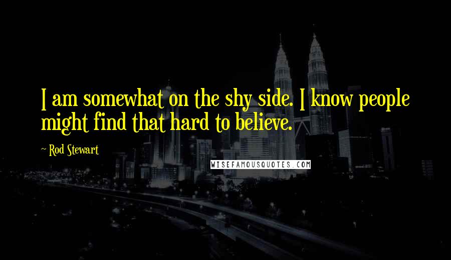 Rod Stewart Quotes: I am somewhat on the shy side. I know people might find that hard to believe.
