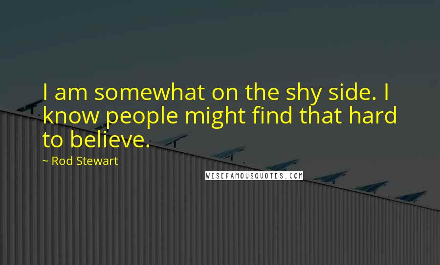 Rod Stewart Quotes: I am somewhat on the shy side. I know people might find that hard to believe.