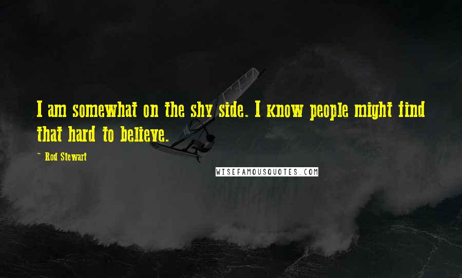 Rod Stewart Quotes: I am somewhat on the shy side. I know people might find that hard to believe.