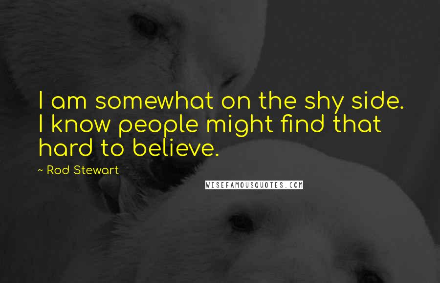 Rod Stewart Quotes: I am somewhat on the shy side. I know people might find that hard to believe.