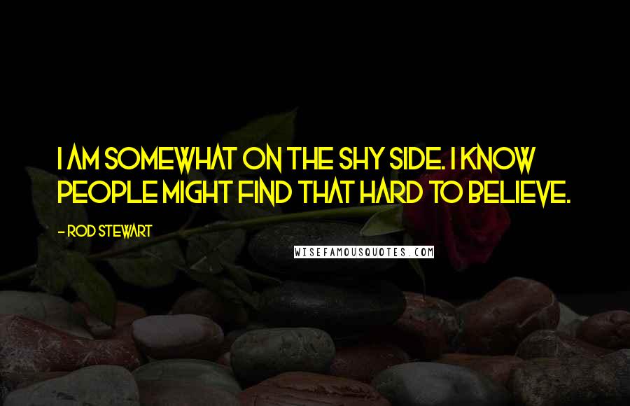 Rod Stewart Quotes: I am somewhat on the shy side. I know people might find that hard to believe.