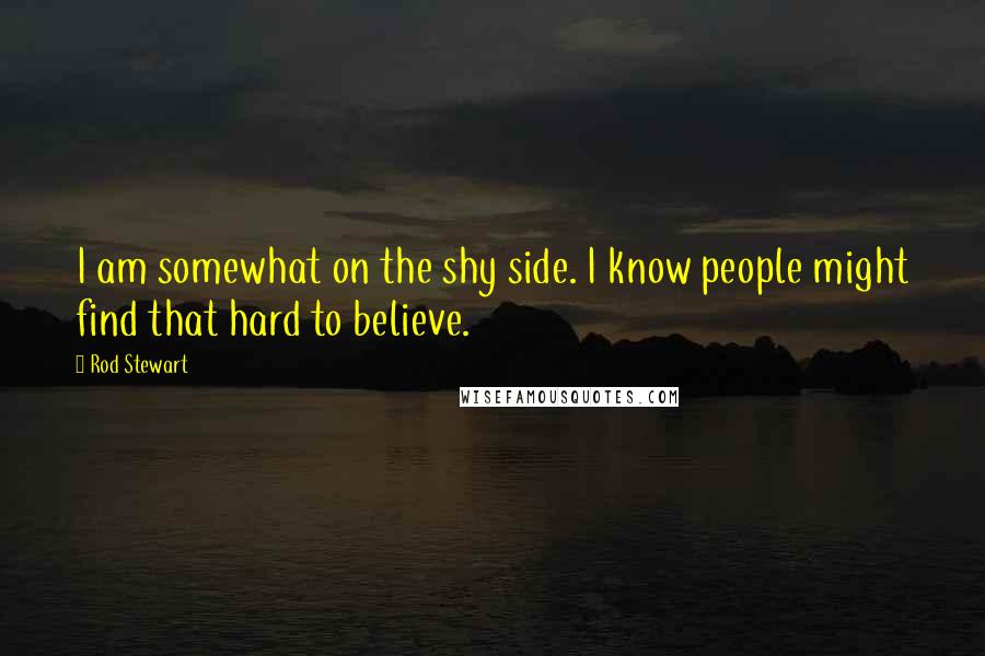 Rod Stewart Quotes: I am somewhat on the shy side. I know people might find that hard to believe.