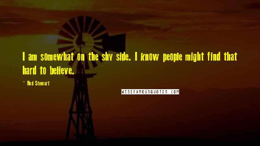 Rod Stewart Quotes: I am somewhat on the shy side. I know people might find that hard to believe.