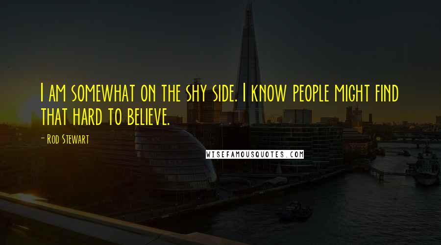 Rod Stewart Quotes: I am somewhat on the shy side. I know people might find that hard to believe.