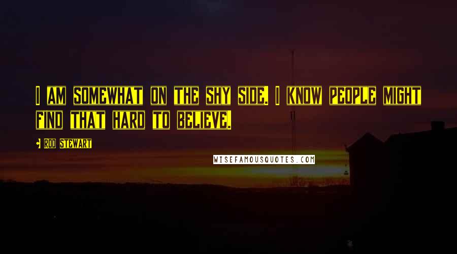 Rod Stewart Quotes: I am somewhat on the shy side. I know people might find that hard to believe.