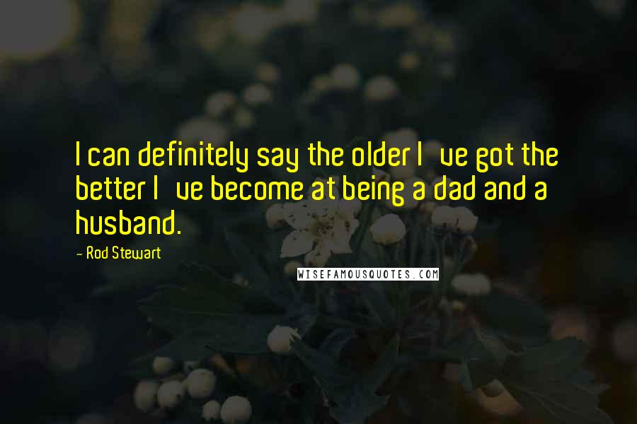 Rod Stewart Quotes: I can definitely say the older I've got the better I've become at being a dad and a husband.