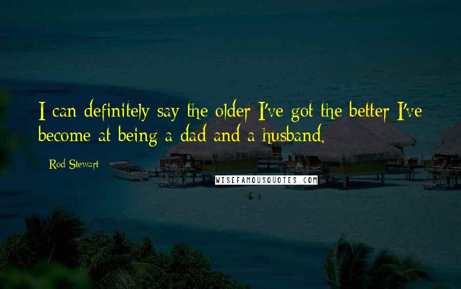 Rod Stewart Quotes: I can definitely say the older I've got the better I've become at being a dad and a husband.