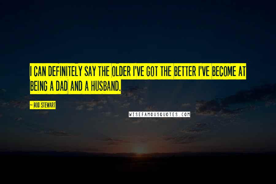 Rod Stewart Quotes: I can definitely say the older I've got the better I've become at being a dad and a husband.