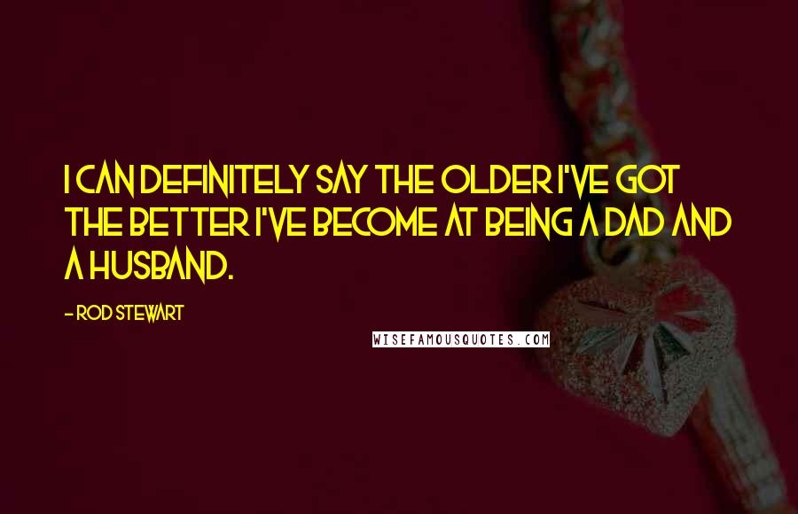 Rod Stewart Quotes: I can definitely say the older I've got the better I've become at being a dad and a husband.